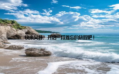 快来义县, 开启一段难忘的旅程吧!