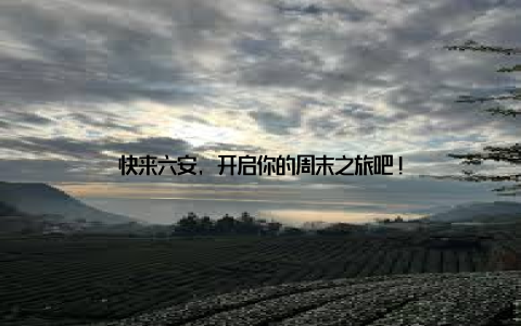 快来六安, 开启你的周末之旅吧!