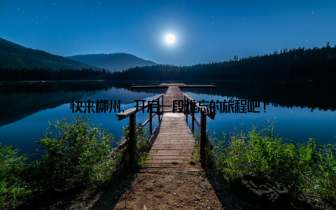 快来柳州, 开启一段难忘的旅程吧!