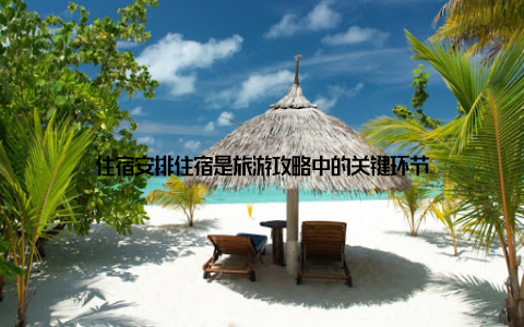住宿安排住宿是旅游攻略中的关键环节